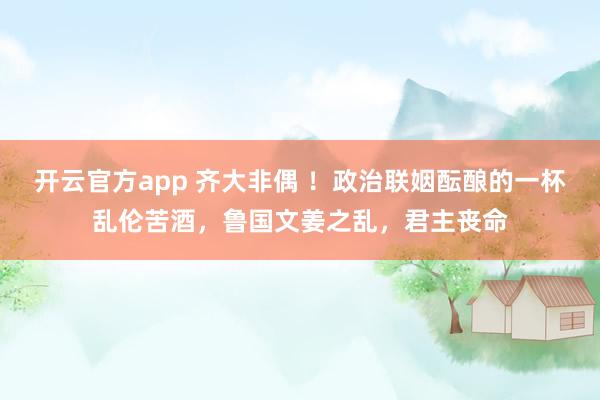 开云官方app 齐大非偶 !政治联姻酝酿的一杯乱伦苦酒,鲁国文姜之乱,君主丧命