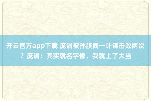 开云官方app下载 庞涓被孙膑同一计谋击败两次?庞涓:其实就名字像,我就上了大当