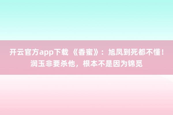 开云官方app下载 《香蜜》:旭凤到死都不懂!润玉非要杀他,根本不是因为锦觅