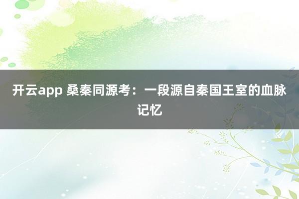 开云app 桑秦同源考:一段源自秦国王室的血脉记忆