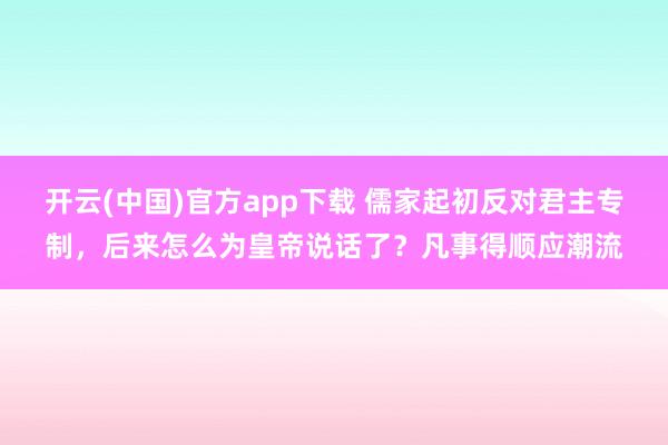 开云(中国)官方app下载 儒家起初反对君主专制，后来怎么为皇帝说话了？凡事得顺应潮流