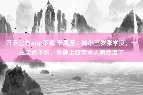 开云官方app下载 于凤至，嫁小三岁张学良，一生忠贞不渝，墓碑上四字令人潸然泪下