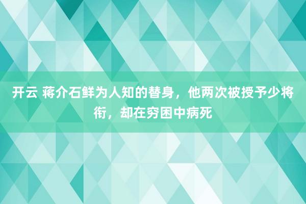 开云 蒋介石鲜为人知的替身,他两次被授予少将衔,却在穷困中病死