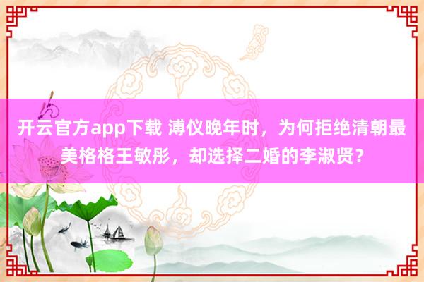 开云官方app下载 溥仪晚年时,为何拒绝清朝最美格格王敏彤,却选择二婚的李淑贤?