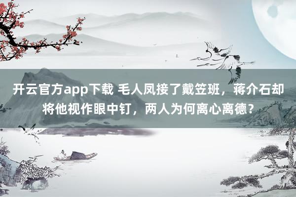 开云官方app下载 毛人凤接了戴笠班,蒋介石却将他视作眼中钉,两人为何离心离德?