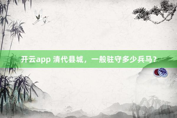 开云app 清代县城,一般驻守多少兵马?