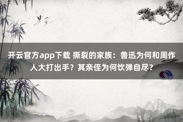 开云官方app下载 撕裂的家族：鲁迅为何和周作人大打出手？其亲侄为何饮弹自尽？
