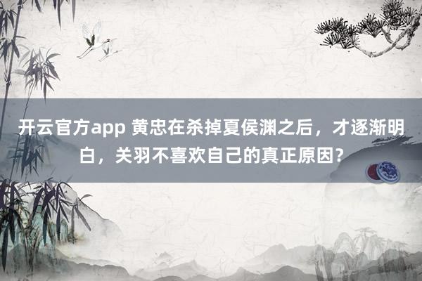 开云官方app 黄忠在杀掉夏侯渊之后，才逐渐明白，关羽不喜欢自己的真正原因？