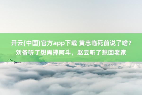 开云(中国)官方app下载 黄忠临死前说了啥?刘备听了想再摔阿斗,赵云听了想回老家