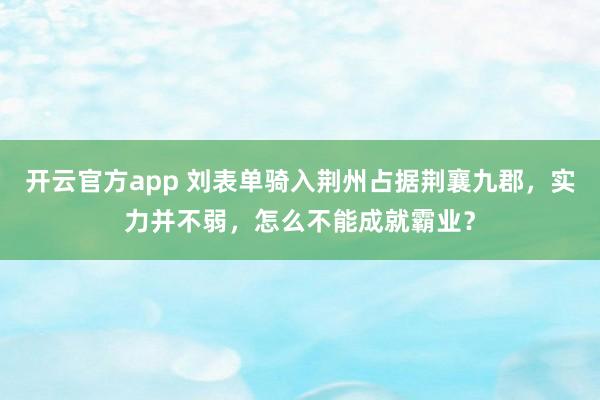 开云官方app 刘表单骑入荆州占据荆襄九郡，实力并不弱，怎么不能成就霸业？