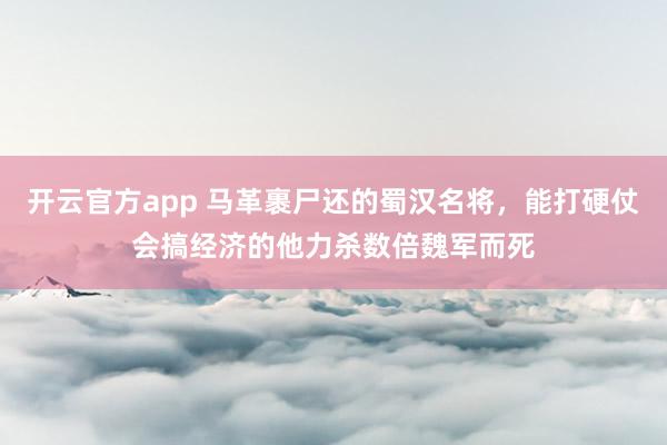开云官方app 马革裹尸还的蜀汉名将，能打硬仗会搞经济的他力杀数倍魏军而死