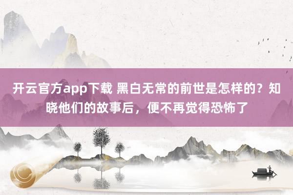 开云官方app下载 黑白无常的前世是怎样的?知晓他们的故事后,便不再觉得恐怖了