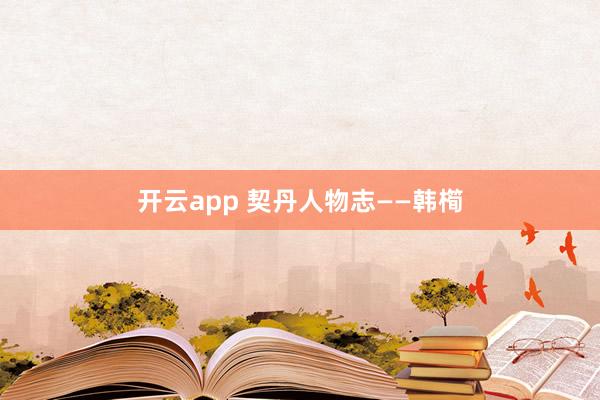 开云app 契丹人物志——韩橁
