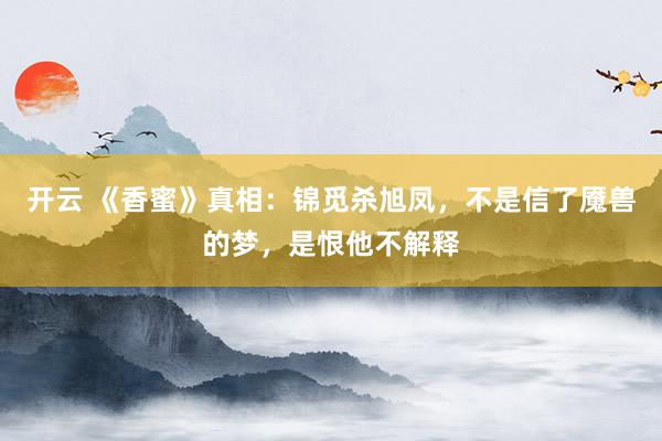 开云 《香蜜》真相:锦觅杀旭凤,不是信了魇兽的梦,是恨他不解释