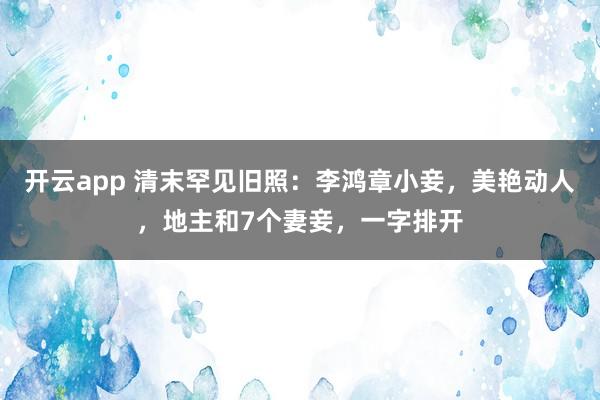 开云app 清末罕见旧照：李鸿章小妾，美艳动人，地主和7个妻妾，一字排开