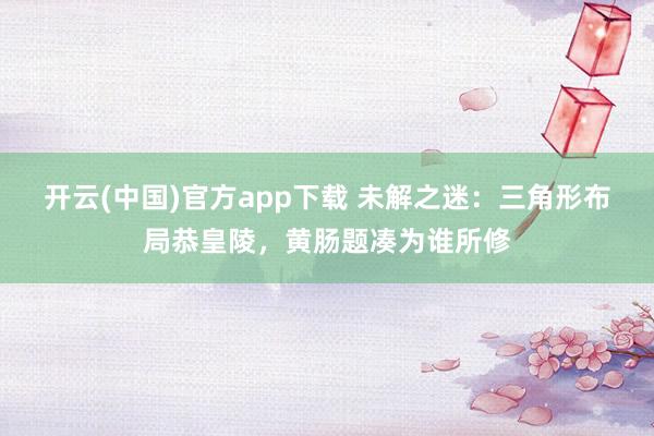 开云(中国)官方app下载 未解之迷:三角形布局恭皇陵,黄肠题凑为谁所修