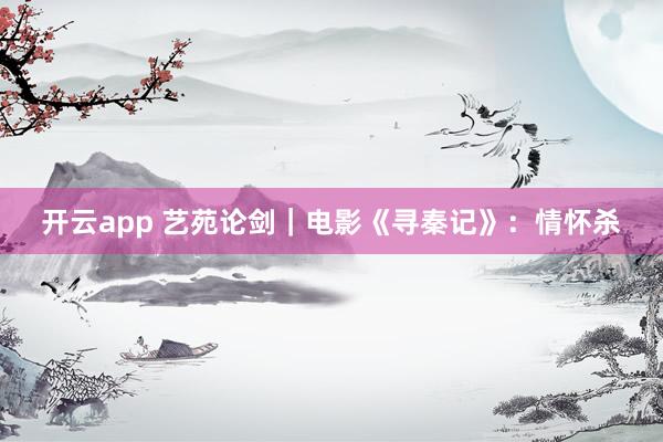 开云app 艺苑论剑|电影《寻秦记》:情怀杀