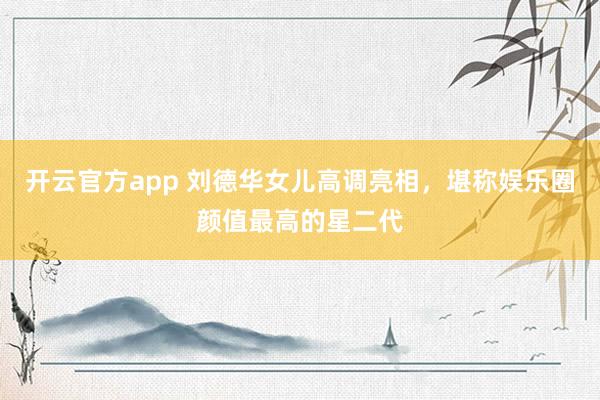 开云官方app 刘德华女儿高调亮相，堪称娱乐圈颜值最高的星二代