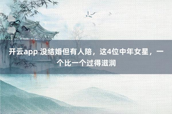 开云app 没结婚但有人陪，这4位中年女星，一个比一个过得滋润