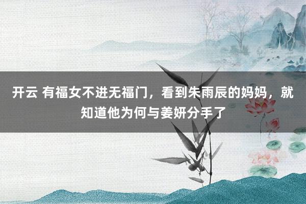 开云 有福女不进无福门，看到朱雨辰的妈妈，就知道他为何与姜妍分手了