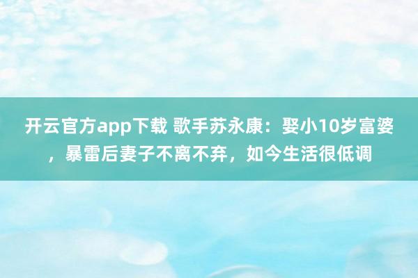 开云官方app下载 歌手苏永康：娶小10岁富婆，暴雷后妻子不离不弃，如今生活很低调