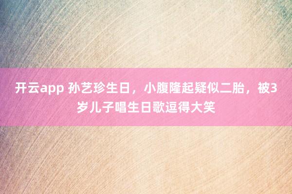 开云app 孙艺珍生日，小腹隆起疑似二胎，被3岁儿子唱生日歌逗得大笑