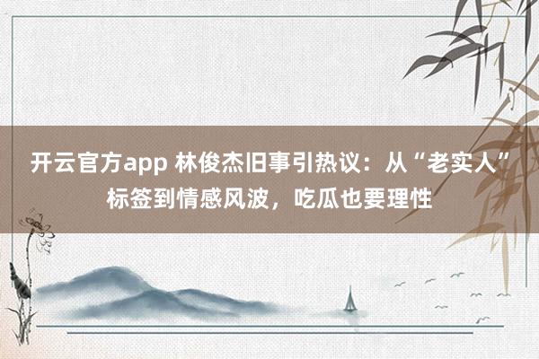 开云官方app 林俊杰旧事引热议：从“老实人”标签到情感风波，吃瓜也要理性