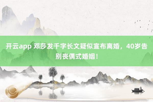开云app 邓莎发千字长文疑似宣布离婚,40岁告别丧偶式婚姻!