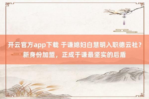 开云官方app下载 于谦媳妇白慧明入职德云社？新身份加盟，正成于谦最坚实的后盾