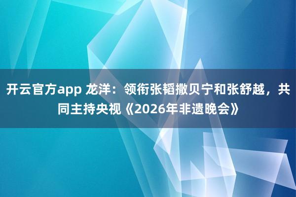 开云官方app 龙洋：领衔张韬撒贝宁和张舒越，共同主持央视《2026年非遗晚会》