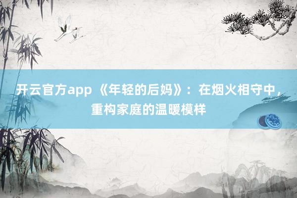 开云官方app 《年轻的后妈》:在烟火相守中,重构家庭的温暖模样