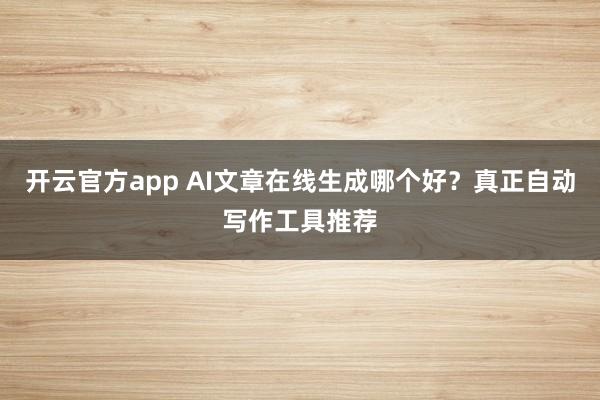 开云官方app AI文章在线生成哪个好？真正自动写作工具推荐