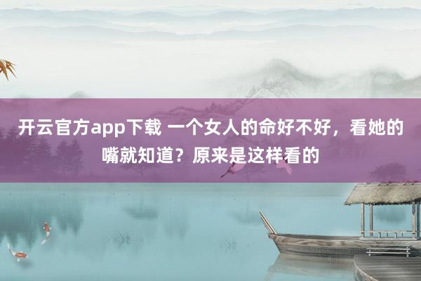 开云官方app下载 一个女人的命好不好,看她的嘴就知道?原来是这样看的