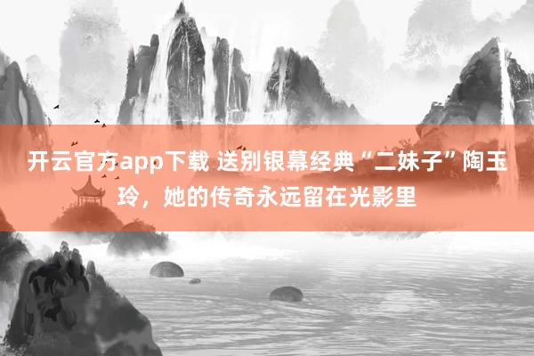 开云官方app下载 送别银幕经典“二妹子”陶玉玲，她的传奇永远留在光影里