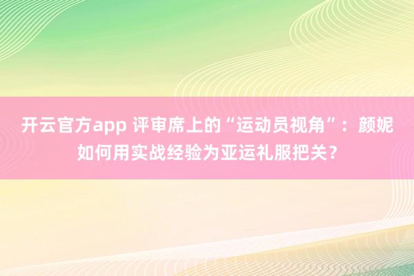开云官方app 评审席上的“运动员视角”：颜妮如何用实战经验为亚运礼服把关？