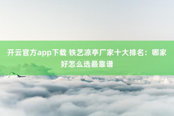开云官方app下载 铁艺凉亭厂家十大排名：哪家好怎么选最靠谱
