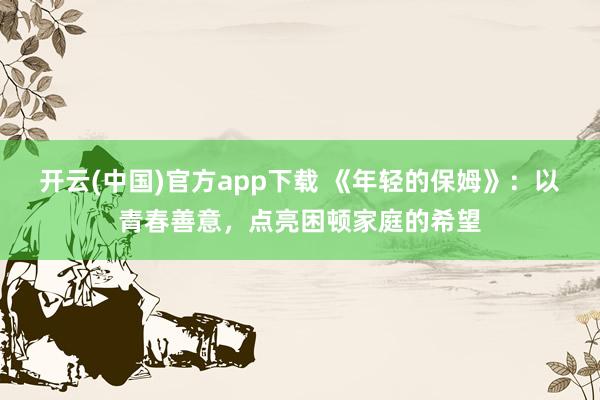 开云(中国)官方app下载 《年轻的保姆》：以青春善意，点亮困顿家庭的希望