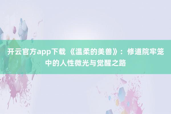 开云官方app下载 《温柔的美兽》：修道院牢笼中的人性微光与觉醒之路