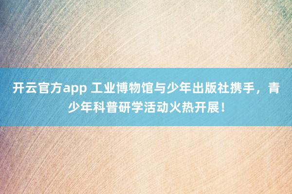 开云官方app 工业博物馆与少年出版社携手，青少年科普研学活动火热开展！