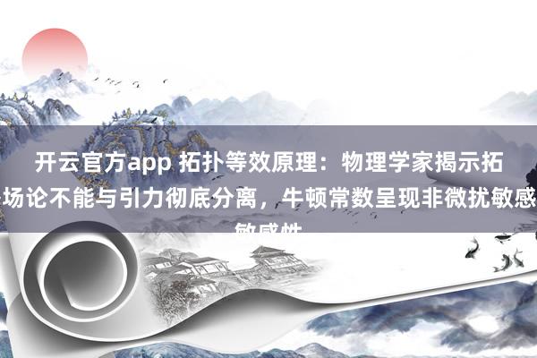 开云官方app 拓扑等效原理：物理学家揭示拓扑场论不能与引力彻底分离，牛顿常数呈现非微扰敏感性