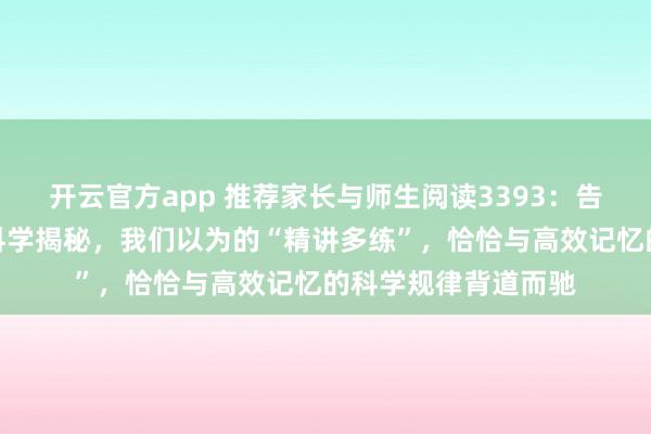 开云官方app 推荐家长与师生阅读3393:告别无效勤奋:认知科学揭秘,我们以为的“精讲多练”,恰恰与高效记忆的科学规律背道而驰