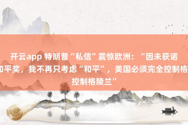开云app 特朗普“私信”震惊欧洲：“因未获诺贝尔和平奖，我不再只考虑“和平”，美国必须完全控制格陵兰”