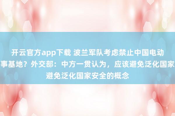 开云官方app下载 波兰军队考虑禁止中国电动汽车进入军事基地?外交部:中方一贯认为,应该避免泛化国家安全的概念