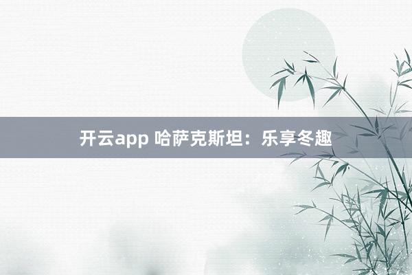 开云app 哈萨克斯坦：乐享冬趣