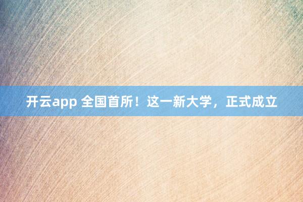 开云app 全国首所！这一新大学，正式成立