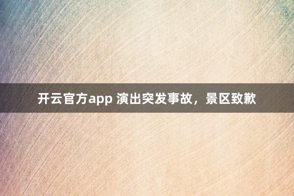 开云官方app 演出突发事故，景区致歉