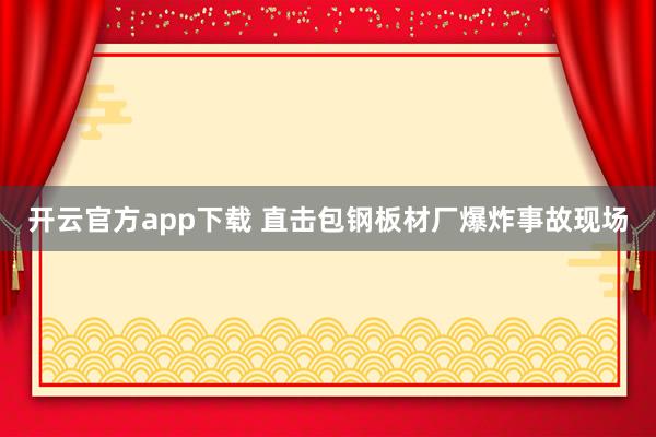 开云官方app下载 直击包钢板材厂爆炸事故现场