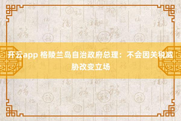 开云app 格陵兰岛自治政府总理：不会因关税威胁改变立场