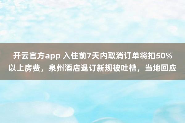 开云官方app 入住前7天内取消订单将扣50%以上房费，泉州酒店退订新规被吐槽，当地回应