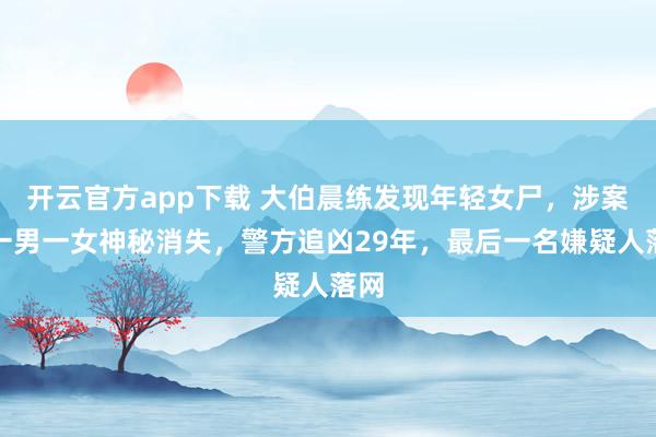 开云官方app下载 大伯晨练发现年轻女尸,涉案的一男一女神秘消失,警方追凶29年,最后一名嫌疑人落网